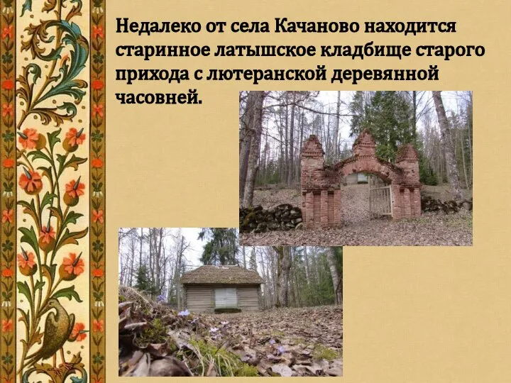 Недалеко от села Качаново находится старинное латышское кладбище старого прихода с лютеранской деревянной часовней.