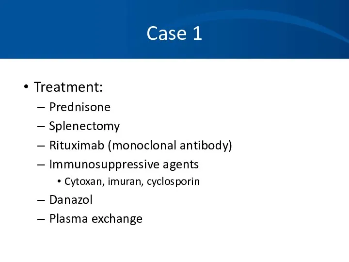 Case 1 Treatment: Prednisone Splenectomy Rituximab (monoclonal antibody) Immunosuppressive agents Cytoxan, imuran, cyclosporin Danazol Plasma exchange