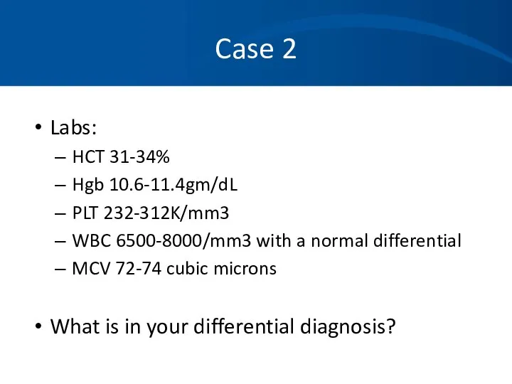 Case 2 Labs: HCT 31-34% Hgb 10.6-11.4gm/dL PLT 232-312K/mm3 WBC 6500-8000/mm3