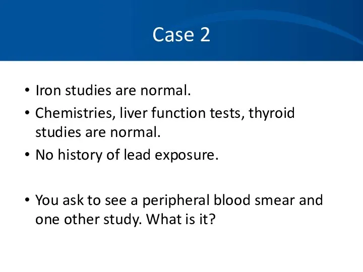 Case 2 Iron studies are normal. Chemistries, liver function tests, thyroid