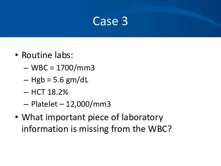 Case 3 Routine labs: WBC = 1700/mm3 Hgb = 5.6 gm/dL