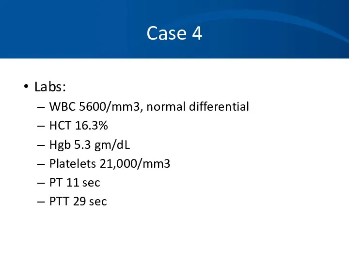 Case 4 Labs: WBC 5600/mm3, normal differential HCT 16.3% Hgb 5.3