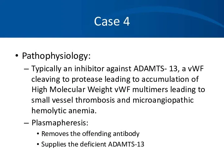 Case 4 Pathophysiology: Typically an inhibitor against ADAMTS- 13, a vWF