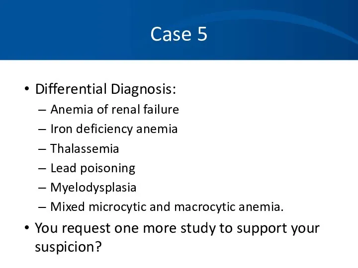 Case 5 Differential Diagnosis: Anemia of renal failure Iron deficiency anemia