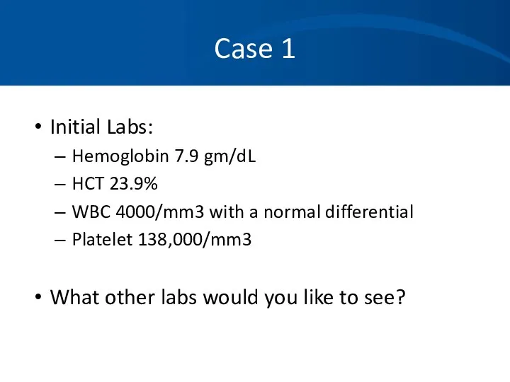 Case 1 Initial Labs: Hemoglobin 7.9 gm/dL HCT 23.9% WBC 4000/mm3