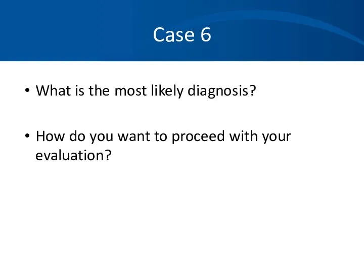 Case 6 What is the most likely diagnosis? How do you