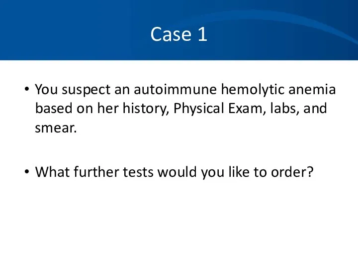 Case 1 You suspect an autoimmune hemolytic anemia based on her