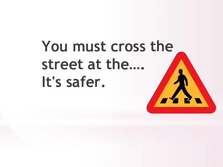 You must cross the street at the…. It's safer.