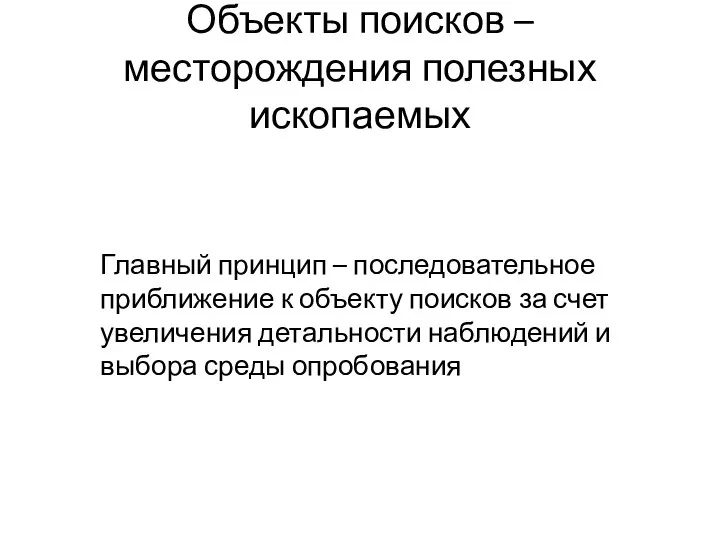 Объекты поисков – месторождения полезных ископаемых Главный принцип – последовательное приближение