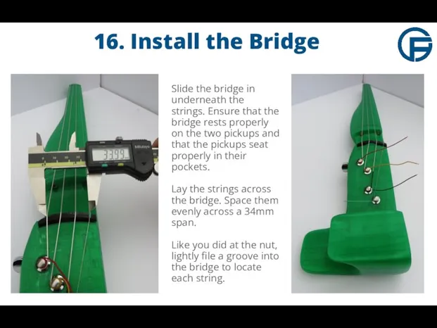 16. Install the Bridge Slide the bridge in underneath the strings.