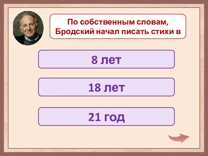 По собственным словам, Бродский начал писать стихи в 8 лет 18 лет 21 год