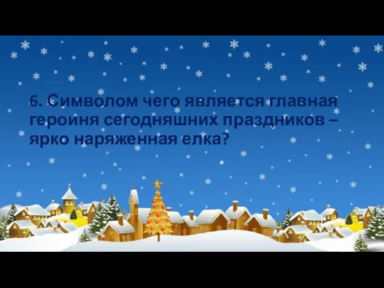 6. Символом чего является главная героиня сегодняшних праздников – ярко наряженная елка?