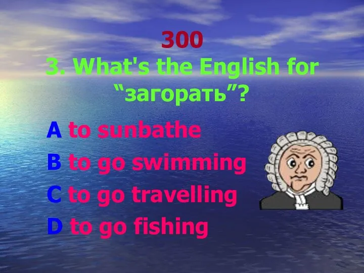 300 3. What's the English for “загорать”? A to sunbathe B