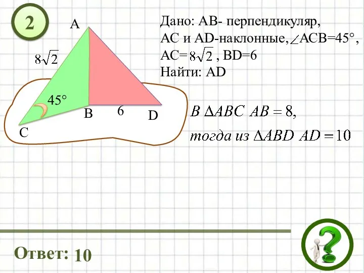 Дано: АВ- перпендикуляр, АС и AD-наклонные, АСВ=45°, АС= , ВD=6 Найти: АD 2 Ответ: 10