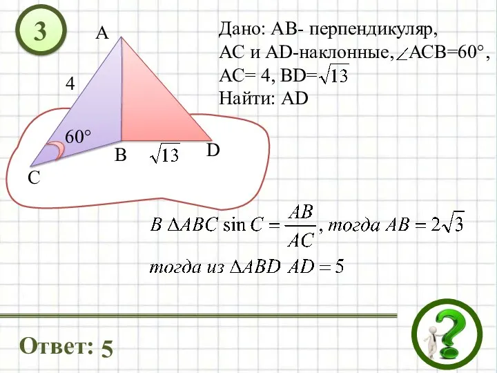 Дано: АВ- перпендикуляр, АС и AD-наклонные, АСВ=60°, АС= 4, ВD= Найти: АD 4 3 Ответ: 5