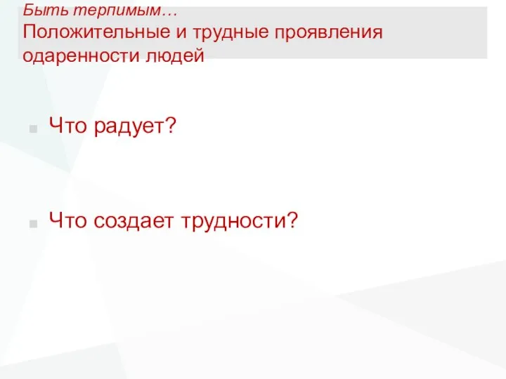 Быть терпимым… Положительные и трудные проявления одаренности людей Что радует? Что создает трудности?