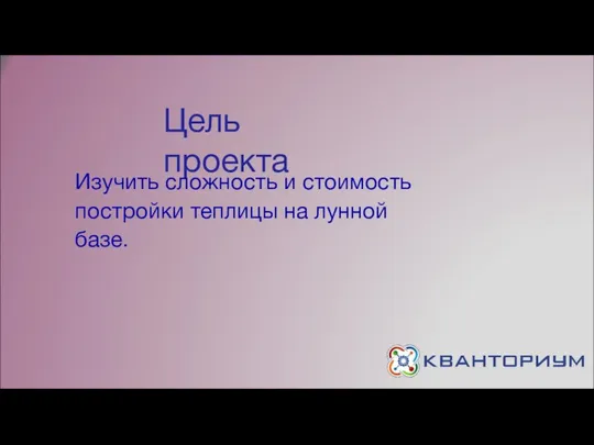 Цель проекта Изучить сложность и стоимость постройки теплицы на лунной базе.