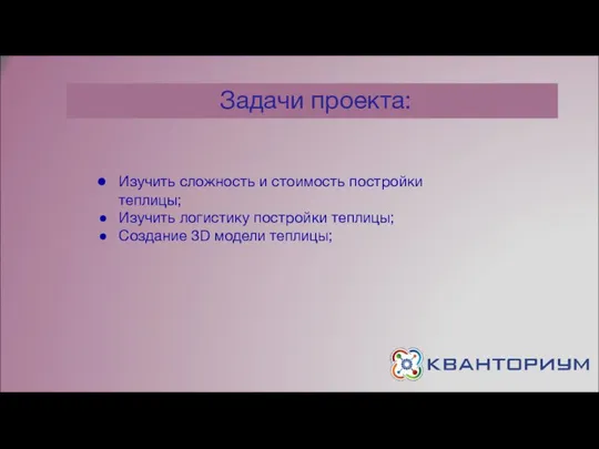 Задачи проекта: Изучить сложность и стоимость постройки теплицы; Изучить логистику постройки теплицы; Создание 3D модели теплицы;