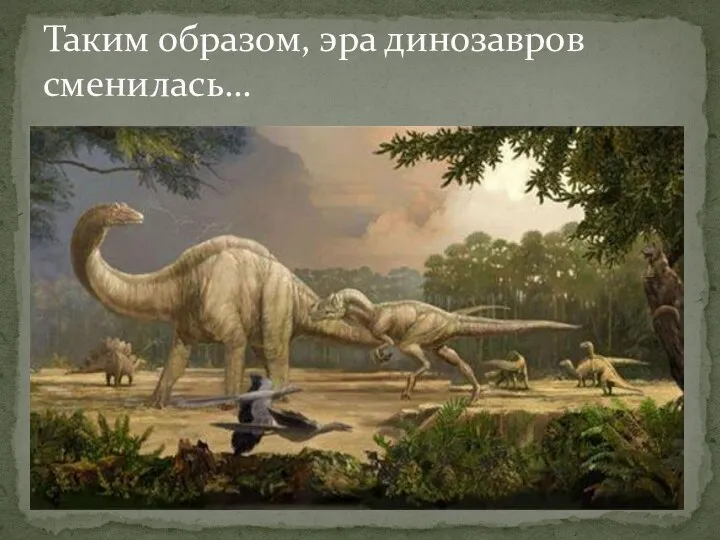 Таким образом, эра динозавров сменилась…