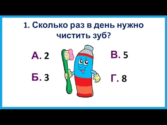 1. Сколько раз в день нужно чистить зуб? А. 2 Б. 3 В. 5 Г. 8