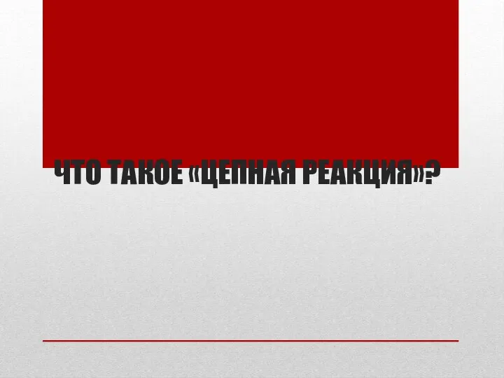 ЧТО ТАКОЕ «ЦЕПНАЯ РЕАКЦИЯ»?