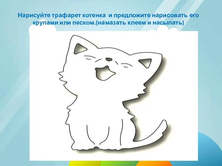 Нарисуйте трафарет котенка и предложите нарисовать его крупами или песком.(намазать клеем