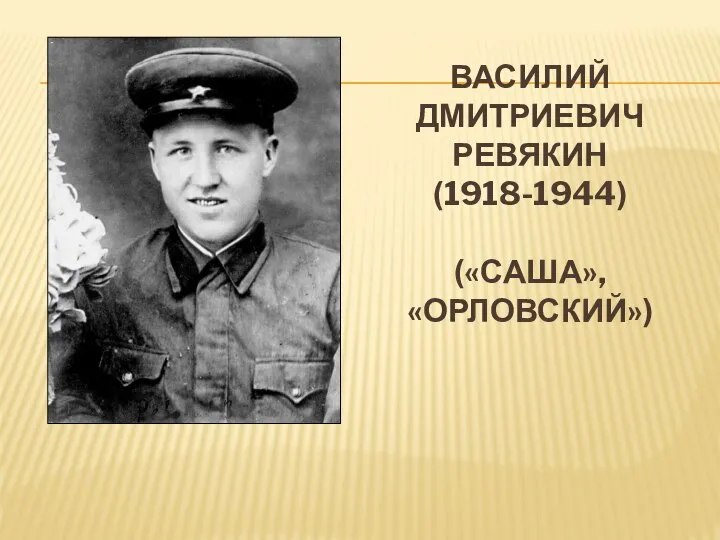 ВАСИЛИЙ ДМИТРИЕВИЧ РЕВЯКИН (1918-1944) («САША», «ОРЛОВСКИЙ»)