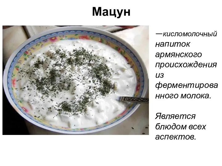 Мацун —кисломолочный напиток армянского происхождения из ферментированного молока. Является блюдом всех аспектов.