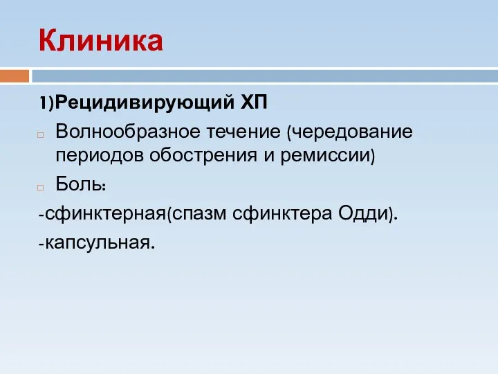 Клиника 1)Рецидивирующий ХП Волнообразное течение (чередование периодов обострения и ремиссии) Боль: -сфинктерная(спазм сфинктера Одди). -капсульная.