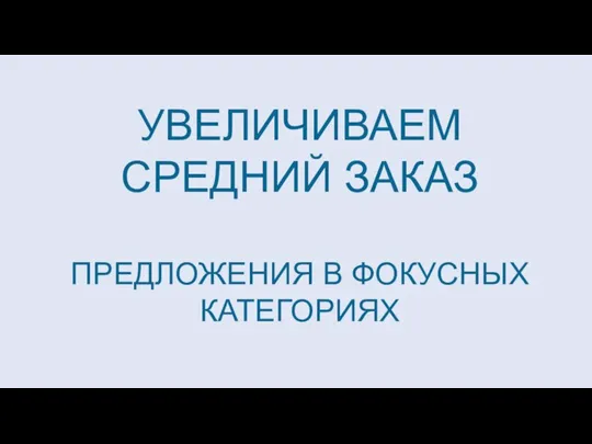 ПРЕДЛОЖЕНИЯ В ФОКУСНЫХ КАТЕГОРИЯХ УВЕЛИЧИВАЕМ СРЕДНИЙ ЗАКАЗ