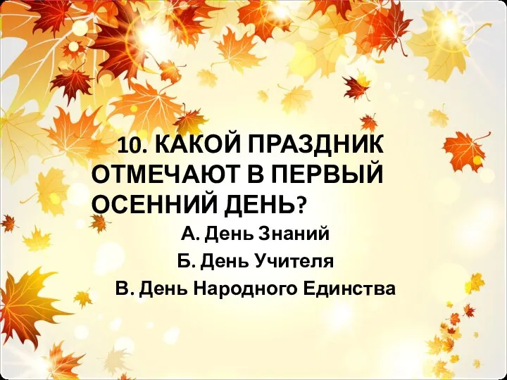 10. КАКОЙ ПРАЗДНИК ОТМЕЧАЮТ В ПЕРВЫЙ ОСЕННИЙ ДЕНЬ? А. День Знаний