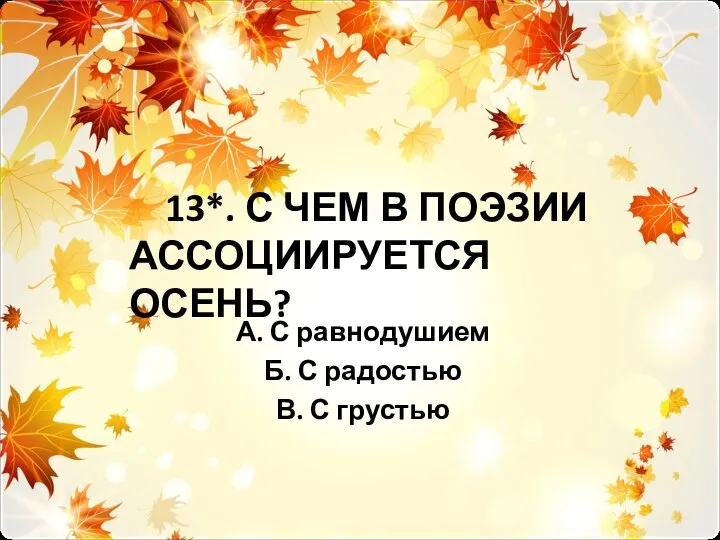 13*. С ЧЕМ В ПОЭЗИИ АССОЦИИРУЕТСЯ ОСЕНЬ? А. С равнодушием Б. С радостью В. С грустью