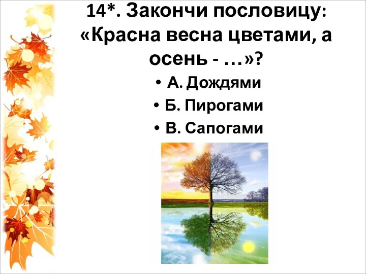 14*. Закончи пословицу: «Красна весна цветами, а осень - …»? А. Дождями Б. Пирогами В. Сапогами