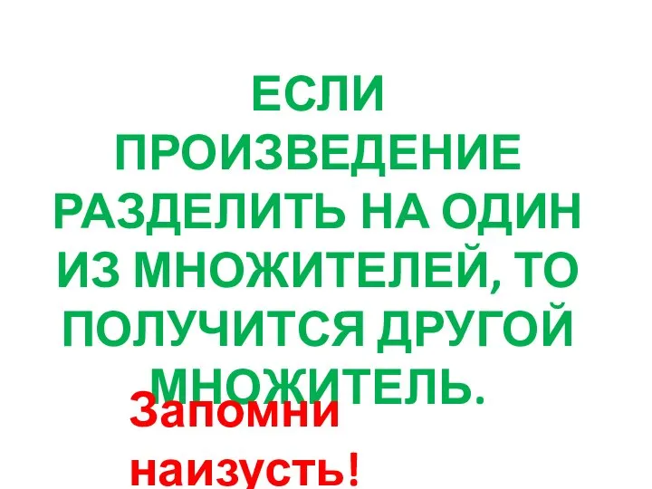 ЕСЛИ ПРОИЗВЕДЕНИЕ РАЗДЕЛИТЬ НА ОДИН ИЗ МНОЖИТЕЛЕЙ, ТО ПОЛУЧИТСЯ ДРУГОЙ МНОЖИТЕЛЬ. Запомни наизусть!