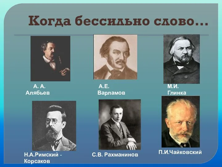 Когда бессильно слово… П.И.Чайковский А. А. Алябьев Н.А.Римский - Корсаков М.И. Глинка А.Е.Варламов С.В. Рахманинов