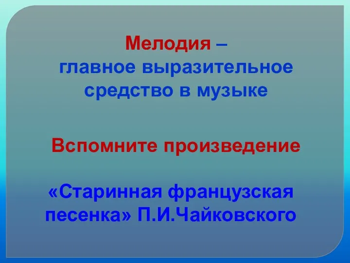 Мелодия – главное выразительное средство в музыке Вспомните произведение «Старинная французская песенка» П.И.Чайковского