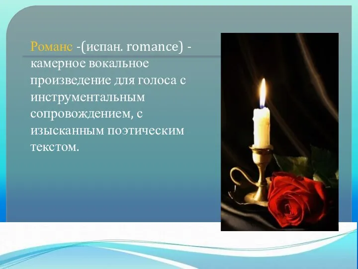 Романс -(испан. romance) - камерное вокальное произведение для голоса с инструментальным сопровождением, с изысканным поэтическим текстом.