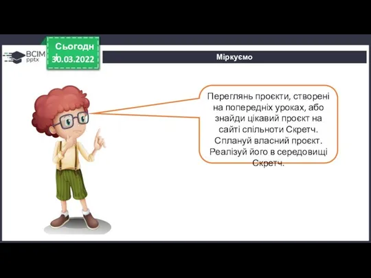 30.03.2022 Сьогодні Міркуємо Переглянь проєкти, створені на попередніх уроках, або знайди