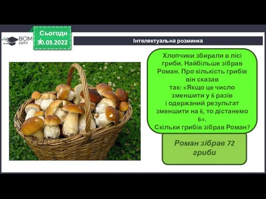 Роман зібрав 72 гриби Інтелектуальна розминка 30.03.2022 Сьогодні Хлопчики збирали в