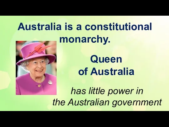 Australia is a constitutional monarchy. Queen of Australia has little power in the Australian government