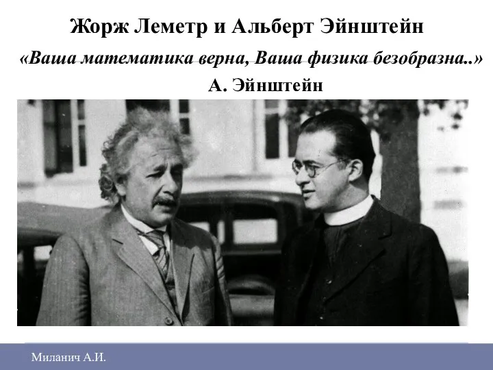 Жорж Леметр и Альберт Эйнштейн «Ваша математика верна, Ваша физика безобразна..» А. Эйнштейн Миланич А.И.