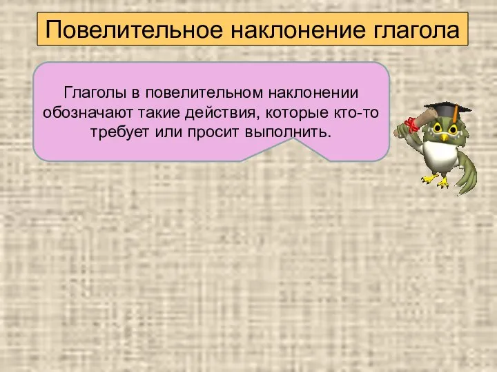 Повелительное наклонение глагола Глаголы в повелительном наклонении обозначают такие действия, которые кто-то требует или просит выполнить.