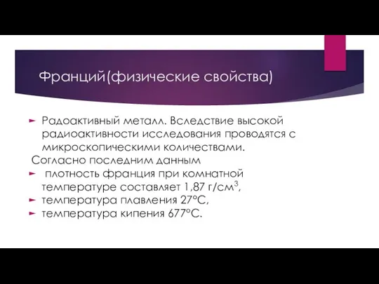 Франций(физические свойства) Радоактивный металл. Вследствие высокой радиоактивности исследования проводятся с микроскопическими