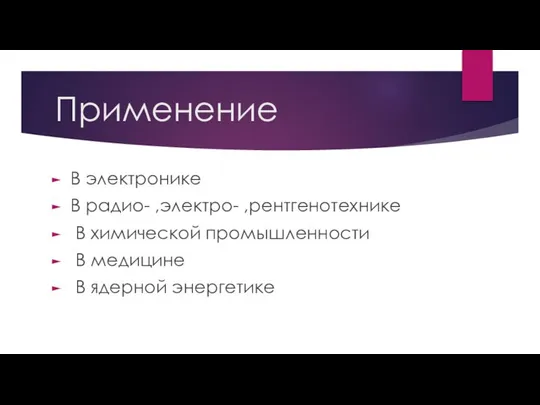 Применение В электронике В радио- ,электро- ,рентгенотехнике В химической промышленности В медицине В ядерной энергетике