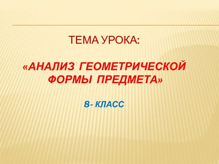 ТЕМА УРОКА: «АНАЛИЗ ГЕОМЕТРИЧЕСКОЙ ФОРМЫ ПРЕДМЕТА» 8- КЛАСС