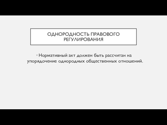 ОДНОРОДНОСТЬ ПРАВОВОГО РЕГУЛИРОВАНИЯ Нормативный акт должен быть рассчитан на упорядочение однородных общественных отношений.