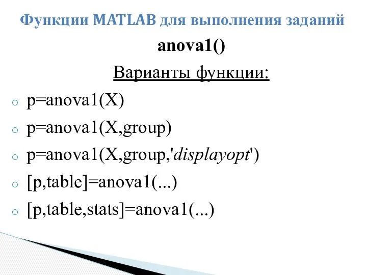anova1() Варианты функции: p=anova1(X) p=anova1(X,group) p=anova1(X,group,'displayopt') [p,table]=anova1(...) [p,table,stats]=anova1(...) Функции MATLAB для выполнения заданий