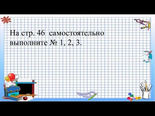 На стр. 46 самостоятельно выполните № 1, 2, 3.