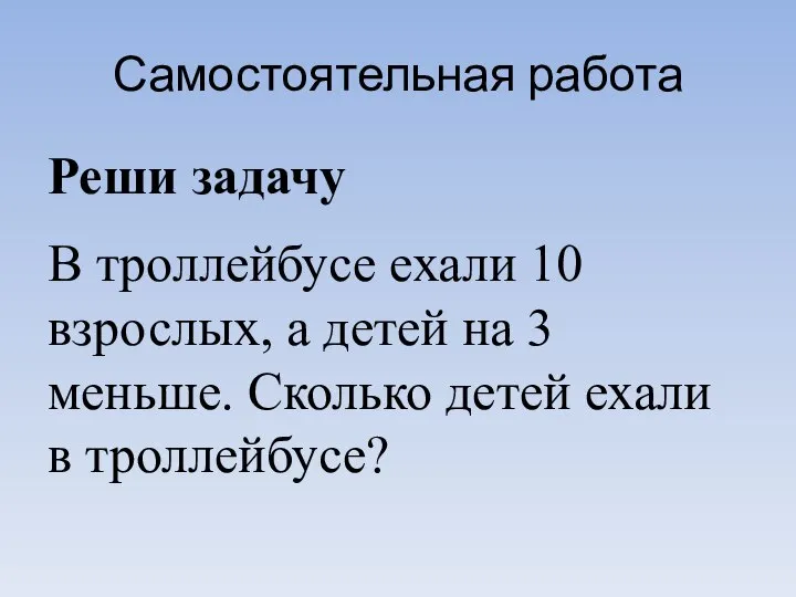 Самостоятельная работа Реши задачу В троллейбусе ехали 10 взрослых, а детей