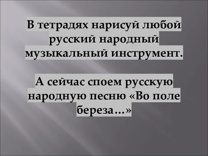 В тетрадях нарисуй любой русский народный музыкальный инструмент. А сейчас споем